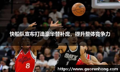 快船队宣布打造豪华替补席，提升整体竞争力