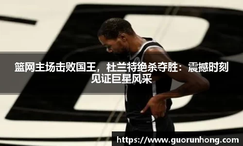 篮网主场击败国王，杜兰特绝杀夺胜：震撼时刻见证巨星风采