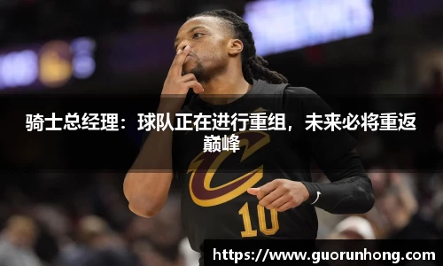 骑士总经理：球队正在进行重组，未来必将重返巅峰