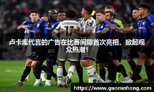卢卡库代言的广告在比赛间隙首次亮相，掀起观众热潮！