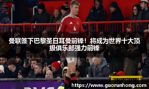 曼联签下巴黎圣日耳曼前锋！将成为世界十大顶级俱乐部强力前锋
