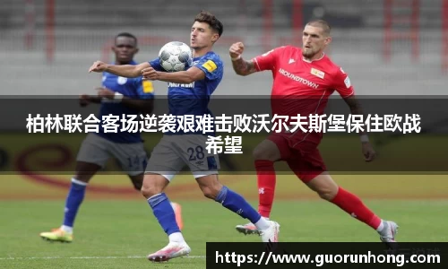 柏林联合客场逆袭艰难击败沃尔夫斯堡保住欧战希望