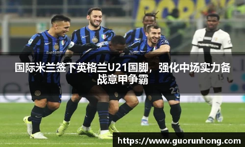 国际米兰签下英格兰U21国脚，强化中场实力备战意甲争霸