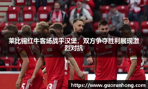莱比锡红牛客场战平汉堡，双方争夺胜利展现激烈对抗