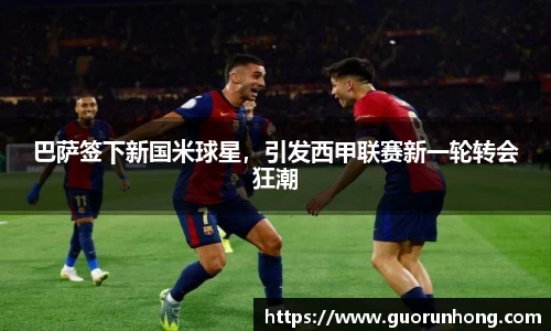 巴萨签下新国米球星，引发西甲联赛新一轮转会狂潮