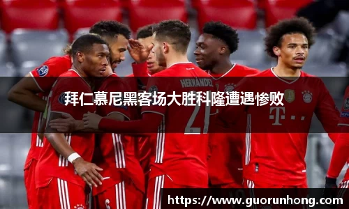 拜仁慕尼黑客场大胜科隆遭遇惨败