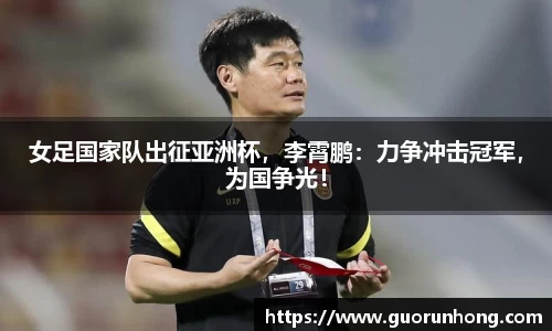 女足国家队出征亚洲杯，李霄鹏：力争冲击冠军，为国争光！