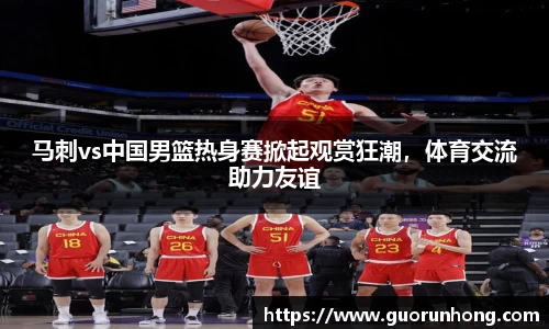 马刺vs中国男篮热身赛掀起观赏狂潮，体育交流助力友谊