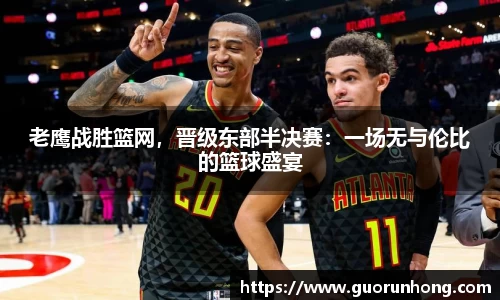 老鹰战胜篮网，晋级东部半决赛：一场无与伦比的篮球盛宴