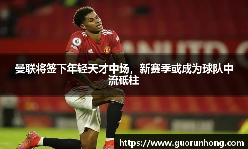 曼联将签下年轻天才中场，新赛季或成为球队中流砥柱