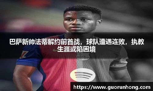 巴萨新帅法蒂解约前首战，球队遭遇连败，执教生涯或陷困境