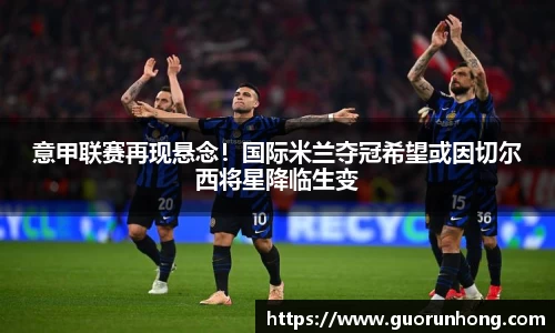 意甲联赛再现悬念！国际米兰夺冠希望或因切尔西将星降临生变