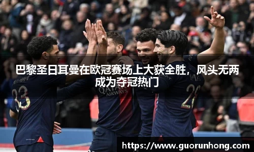 巴黎圣日耳曼在欧冠赛场上大获全胜，风头无两成为夺冠热门