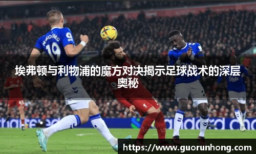 埃弗顿与利物浦的魔方对决揭示足球战术的深层奥秘
