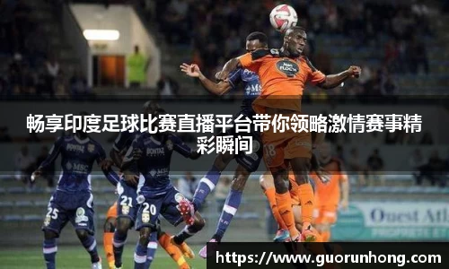 畅享印度足球比赛直播平台带你领略激情赛事精彩瞬间
