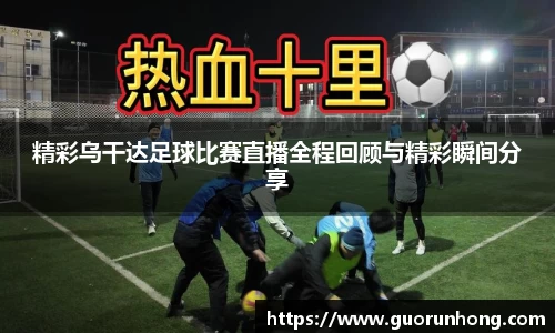 精彩乌干达足球比赛直播全程回顾与精彩瞬间分享