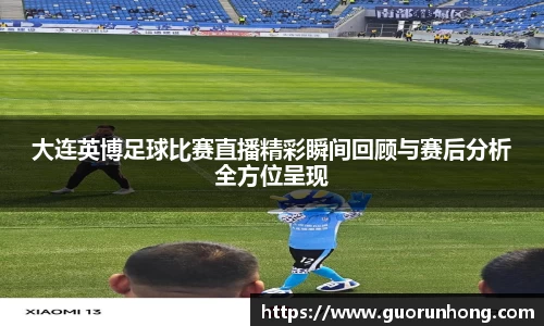 大连英博足球比赛直播精彩瞬间回顾与赛后分析全方位呈现
