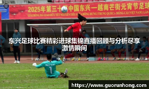 东兴足球比赛精彩进球集锦直播回顾与分析尽享激情瞬间