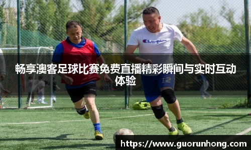 畅享澳客足球比赛免费直播精彩瞬间与实时互动体验