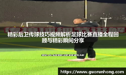 精彩后卫传球技巧视频解析足球比赛直播全程回顾与精彩瞬间分享
