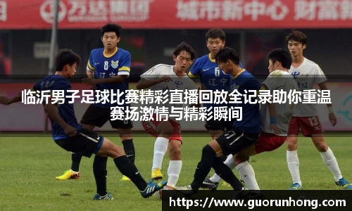 临沂男子足球比赛精彩直播回放全记录助你重温赛场激情与精彩瞬间
