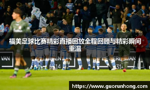 福美足球比赛精彩直播回放全程回顾与精彩瞬间重温