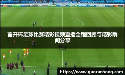 首开杯足球比赛精彩视频直播全程回顾与精彩瞬间分享