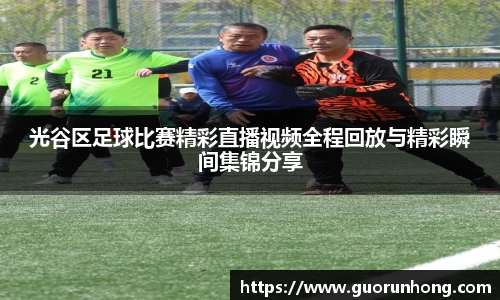 光谷区足球比赛精彩直播视频全程回放与精彩瞬间集锦分享