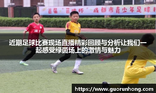 近期足球比赛现场直播精彩回顾与分析让我们一起感受绿茵场上的激情与魅力