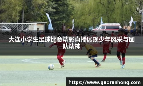 大连小学生足球比赛精彩直播展现少年风采与团队精神
