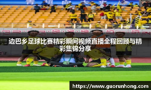 边巴乡足球比赛精彩瞬间视频直播全程回顾与精彩集锦分享